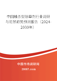 中国触杀型除草剂行业调研与前景趋势预测报告（2024-2030年）