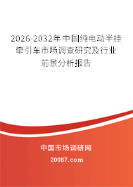 2026-2032年中国纯电动半挂牵引车市场调查研究及行业前景分析报告