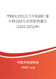 中国电池包压力平衡阀行业市场调研与前景趋势报告（2026-2032年）