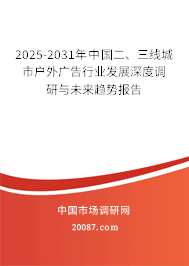2025-2031年中国二、三线城市户外广告行业发展深度调研与未来趋势报告 2025-2031年中国二、三线城市户外广告行业发展深度调研与未来趋势报告