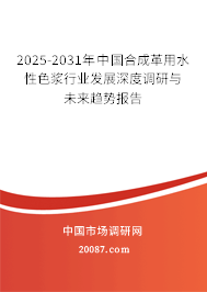 2025-2031年中国合成革用水性色浆行业发展深度调研与未来趋势报告