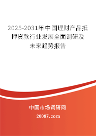 2025-2031年中国理财产品抵押贷款行业发展全面调研及未来趋势报告 2025-2031年中国理财产品抵押贷款行业发展全面调研及未来趋势报告