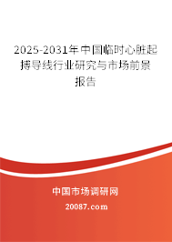 2025-2031年中国临时心脏起搏导线行业研究与市场前景报告