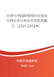 全球与中国摩擦搅拌焊接机市场现状分析及前景趋势报告（2025-2031年）