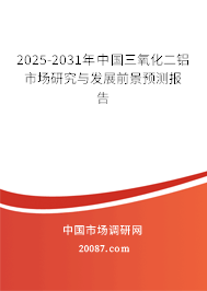 2025-2031年中国三氧化二铝市场研究与发展前景预测报告 2025-2031年中国三氧化二铝市场研究与发展前景预测报告