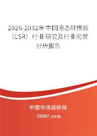 2026-2032年中国液态硅橡胶（LSR）行业研究及行业前景分析报告