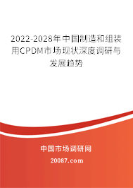 2022-2028年中国制造和组装用CPDM市场现状深度调研与发展趋势