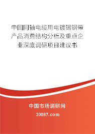 中国同轴电缆用电镀锡钢带产品消费结构分析及重点企业深度调研项目建议书