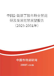 中国2-氨基丁酸市场全景调研及发展前景展望报告(2025-2031年) 中国2-氨基丁酸市场全景调研及发展前景展望报告(2025-2031年)