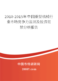 2010-2015年中国重型机械行业市场竞争力监测及投资前景分析报告 2010-2015年中国重型机械行业市场竞争力监测及投资前景分析报告
