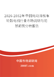 2026-2032年中国电动滑板车轮毂电机行业市场调研与前景趋势分析报告 2026-2032年中国电动滑板车轮毂电机行业市场调研与前景趋势分析报告