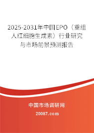 2025-2031年中国EPO(重组人红细胞生成素)行业研究与市场前景预测报告 2025-2031年中国EPO(重组人红细胞生成素)行业研究与市场前景预测报告