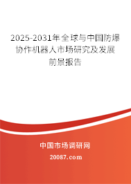 2025-2031年全球与中国防爆协作机器人市场研究及发展前景报告 2025-2031年全球与中国防爆协作机器人市场研究及发展前景报告
