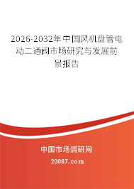 2026-2032年中国风机盘管电动二通阀市场研究与发展前景报告 2026-2032年中国风机盘管电动二通阀市场研究与发展前景报告