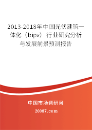2013-2018年中国光伏建筑一体化（bipv）行业研究分析与发展前景预测报告
