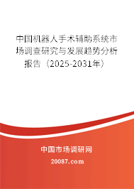 中国机器人手术辅助系统市场调查研究与发展趋势分析报告（2025-2031年）