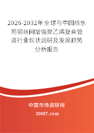 2026-2032年全球与中国给水用钢丝网增强聚乙烯复合管道行业现状调研及发展趋势分析报告 2026-2032年全球与中国给水用钢丝网增强聚乙烯复合管道行业现状调研及发展趋势分析报告
