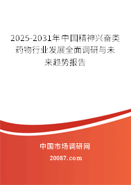 2025-2031年中国精神兴奋类药物行业发展全面调研与未来趋势报告