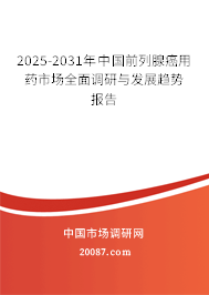 2025-2031年中国前列腺癌用药市场全面调研与发展趋势报告