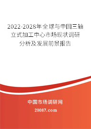 2022-2028年全球与中国三轴立式加工中心市场现状调研分析及发展前景报告 2022-2028年全球与中国三轴立式加工中心市场现状调研分析及发展前景报告
