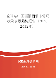 全球与中国碳钢圆钢市场现状及前景趋势报告(2026-2032年) 全球与中国碳钢圆钢市场现状及前景趋势报告(2026-2032年)
