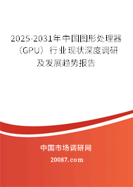 2025-2031年中国图形处理器(GPU)行业现状深度调研及发展趋势报告 2025-2031年中国图形处理器(GPU)行业现状深度调研及发展趋势报告