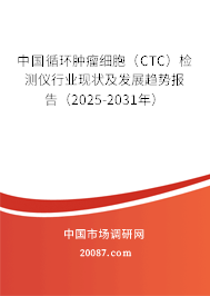 中国循环肿瘤细胞（CTC）检测仪行业现状及发展趋势报告（2025-2031年）