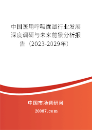 中国医用呼吸面罩行业发展深度调研与未来前景分析报告(2022-2028年) 中国医用呼吸面罩行业发展深度调研与未来前景分析报告(2022-2028年)