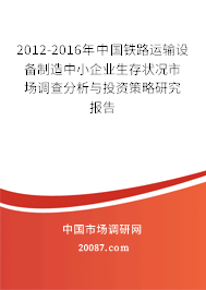 2012-2016年中国铁路运输设备制造中小企业生存状况市场调查分析与投资策略研究报告 2012-2016年中国铁路运输设备制造中小企业生存状况市场调查分析与投资策略研究报告