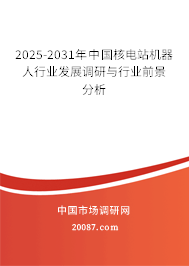 2025-2031年中国核电站机器人行业发展调研与行业前景分析