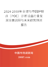 2024-2030年全球与中国护理点(POC)诊断设备行业发展全面调研与未来趋势预测报告 2024-2030年全球与中国护理点(POC)诊断设备行业发展全面调研与未来趋势预测报告