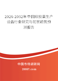 2026-2032年中国软胶囊生产设备行业研究与前景趋势预测报告 2026-2032年中国软胶囊生产设备行业研究与前景趋势预测报告