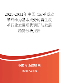 2025-2031年中国以皮革或皮革纤维为基本成分的再生皮革行业发展现状调研与发展趋势分析报告
