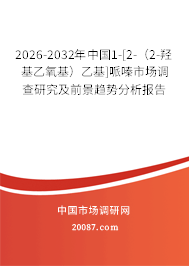 2026-2032年中国1-[2-（2-羟基乙氧基）乙基]哌嗪市场调查研究及前景趋势分析报告