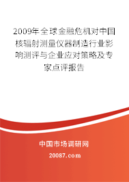2009年全球金融危机对中国核辐射测量仪器制造行业影响测评与企业应对策略及专家点评报告 2009年全球金融危机对中国核辐射测量仪器制造行业影响测评与企业应对策略及专家点评报告