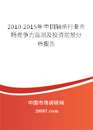 2010-2015年中国轴承行业市场竞争力监测及投资前景分析报告