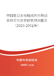 中国笔记本电脑机壳市场调查研究与前景趋势预测报告（2025-2031年）