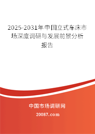 2025-2031年中国立式车床市场深度调研与发展前景分析报告 2025-2031年中国立式车床市场深度调研与发展前景分析报告