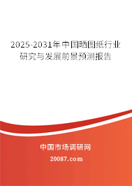 2025-2031年中国晒图纸行业研究与发展前景预测报告 2025-2031年中国晒图纸行业研究与发展前景预测报告