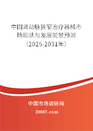 中国肾动脉狭窄治疗器械市场现状与发展前景预测（2025-2031年）