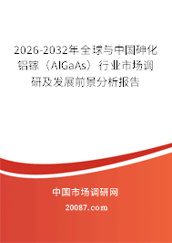 2026-2032年全球与中国砷化铝镓（AlGaAs）行业市场调研及发展前景分析报告