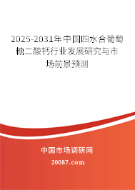 2025-2031年中国四水合葡萄糖二酸钙行业发展研究与市场前景预测 2025-2031年中国四水合葡萄糖二酸钙行业发展研究与市场前景预测