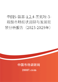 中国5-氨基-1,2,4-三氮唑-3-羧酸市场现状调研与发展前景分析报告(2023-2029年) 中国5-氨基-1,2,4-三氮唑-3-羧酸市场现状调研与发展前景分析报告(2023-2029年)
