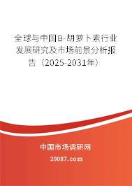 全球与中国Β-胡萝卜素行业发展研究及市场前景分析报告（2025-2031年）