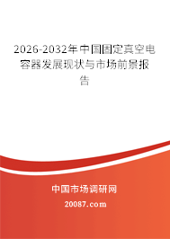 2026-2032年中国固定真空电容器发展现状与市场前景报告 2026-2032年中国固定真空电容器发展现状与市场前景报告