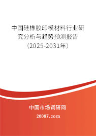 中国硅橡胶印模材料行业研究分析与趋势预测报告（2025-2031年）