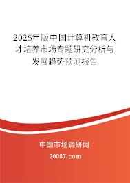 2025年版中国计算机教育人才培养市场专题研究分析与发展趋势预测报告 2025年版中国计算机教育人才培养市场专题研究分析与发展趋势预测报告