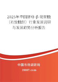 2025年中国酵母-β-葡聚糖（右旋糖酐）行业发展调研与发展趋势分析报告