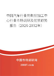 中国汽车行业用数控加工中心行业市场调研及前景趋势报告(2026-2032年) 中国汽车行业用数控加工中心行业市场调研及前景趋势报告(2026-2032年)