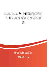 2026-2032年中国塞利尼索片行业研究及发展前景分析报告